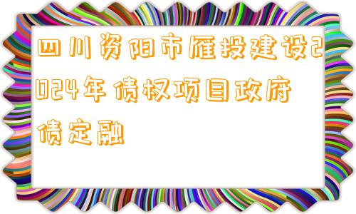 四川资阳市雁投建设2024年债权项目政府债定融
