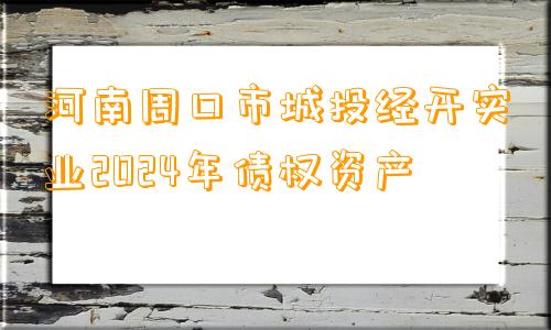 河南周口市城投经开实业2024年债权资产