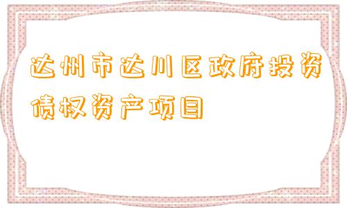 达州市达川区政府投资债权资产项目