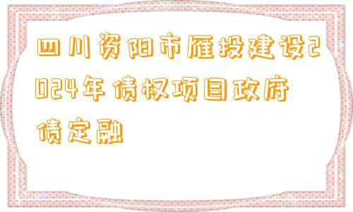 四川资阳市雁投建设2024年债权项目政府债定融
