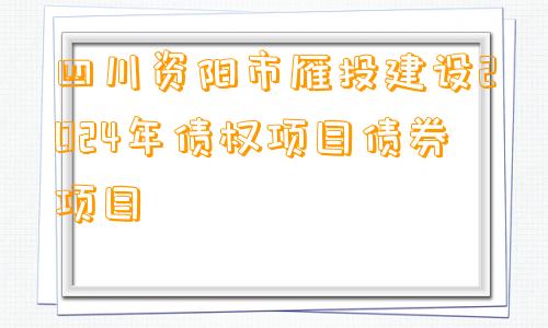 四川资阳市雁投建设2024年债权项目债券项目