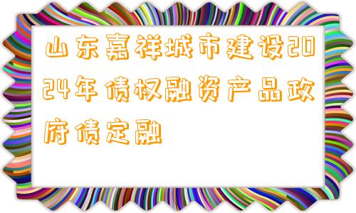 山东嘉祥城市建设2024年债权融资产品政府债定融