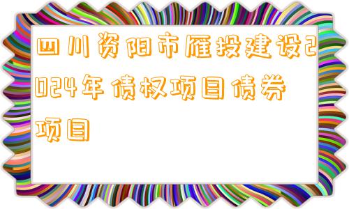 四川资阳市雁投建设2024年债权项目债券项目