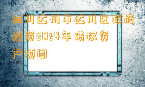 四川达州市达川区政府投资2024年债权资产项目