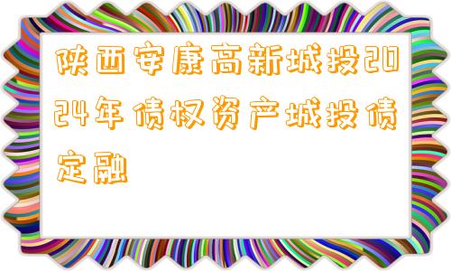 陕西安康高新城投2024年债权资产城投债定融