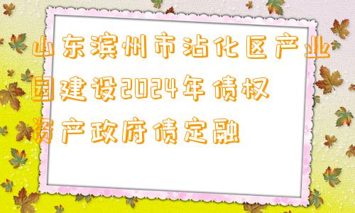 山东滨州市沾化区产业园建设2024年债权资产政府债定融