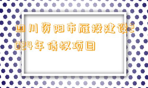 四川资阳市雁投建设2024年债权项目