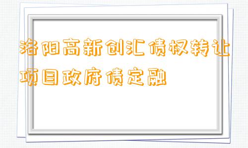 洛阳高新创汇债权转让项目政府债定融