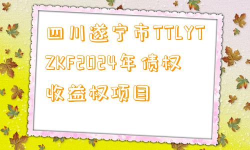 四川遂宁市TTLYTZKF2024年债权收益权项目