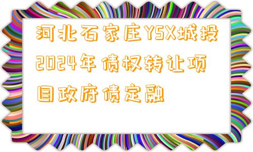 河北石家庄YSX城投2024年债权转让项目政府债定融