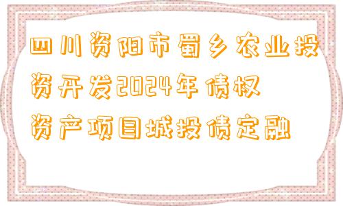 四川资阳市蜀乡农业投资开发2024年债权资产项目城投债定融