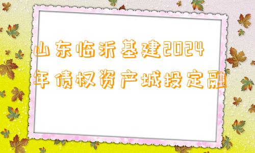 山东临沂基建2024年债权资产城投定融