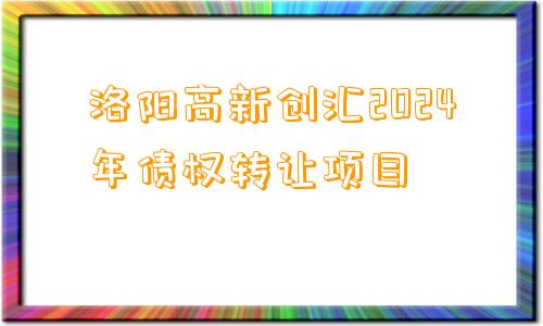 洛阳高新创汇2024年债权转让项目