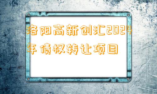 洛阳高新创汇2024年债权转让项目