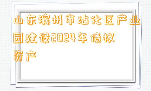 山东滨州市沾化区产业园建设2024年债权资产