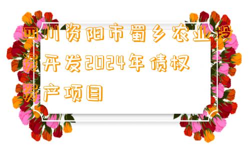四川资阳市蜀乡农业投资开发2024年债权资产项目
