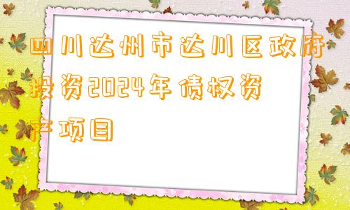 四川达州市达川区政府投资2024年债权资产项目