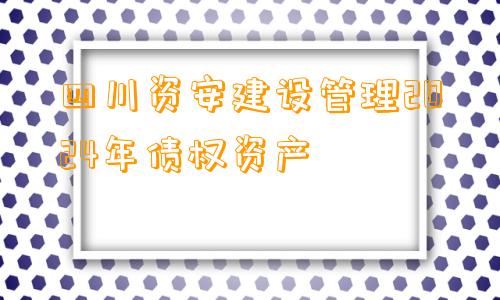 四川资安建设管理2024年债权资产