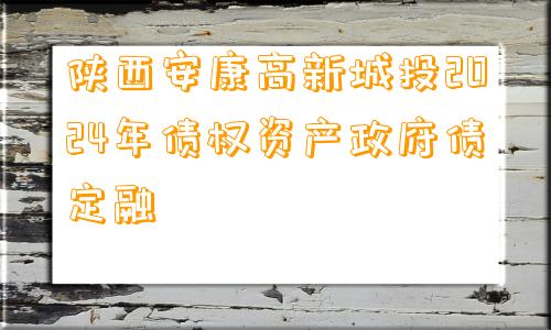 陕西安康高新城投2024年债权资产政府债定融