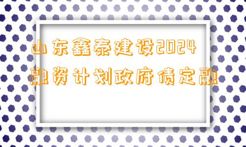 山东鑫泰建设2024融资计划政府债定融