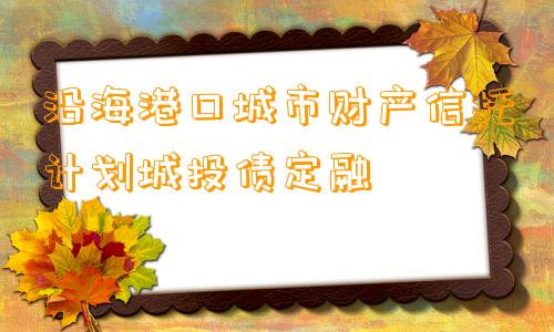 沿海港口城市财产信托计划城投债定融