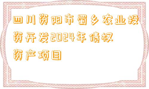 四川资阳市蜀乡农业投资开发2024年债权资产项目