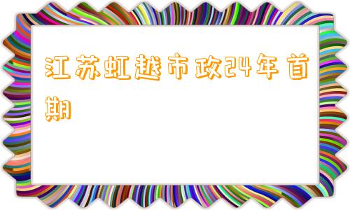 江苏虹越市政24年首期