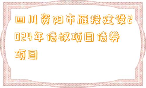 四川资阳市雁投建设2024年债权项目债券项目