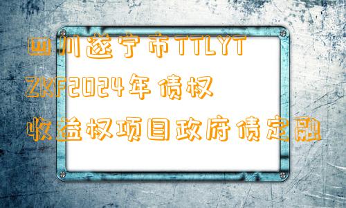 四川遂宁市TTLYTZKF2024年债权收益权项目政府债定融