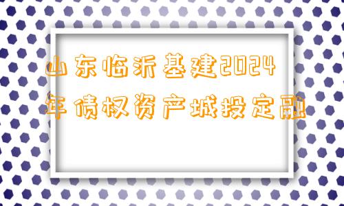 山东临沂基建2024年债权资产城投定融