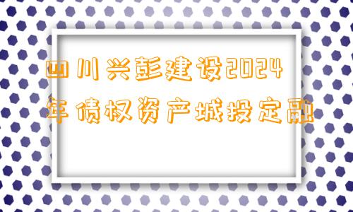 四川兴彭建设2024年债权资产城投定融
