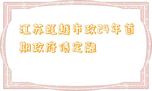 江苏虹越市政24年首期政府债定融