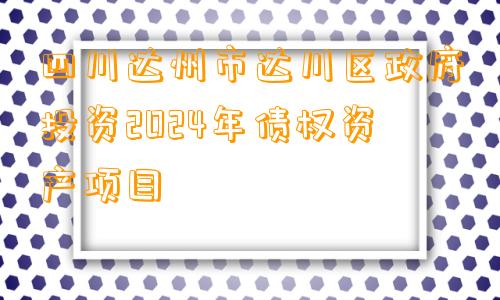 四川达州市达川区政府投资2024年债权资产项目