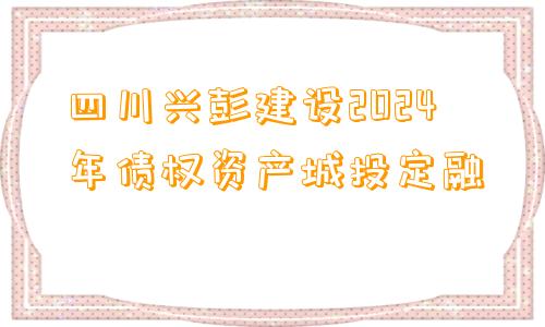 四川兴彭建设2024年债权资产城投定融