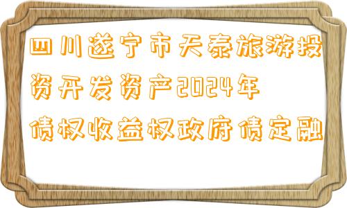 四川遂宁市天泰旅游投资开发资产2024年债权收益权政府债定融