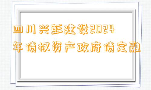 四川兴彭建设2024年债权资产政府债定融