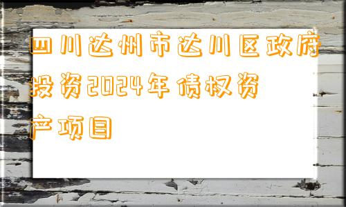 四川达州市达川区政府投资2024年债权资产项目