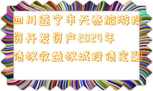 四川遂宁市天泰旅游投资开发资产2024年债权收益权城投债定融