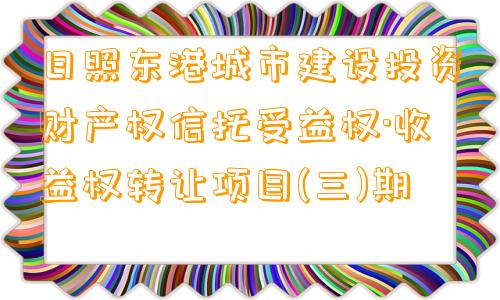 日照东港城市建设投资财产权信托受益权·收益权转让项目(三)期