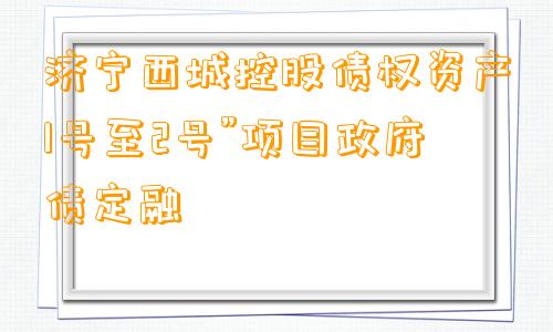 济宁西城控股债权资产1号至2号”项目政府债定融