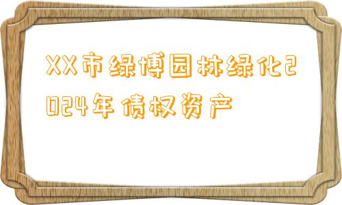 XX市绿博园林绿化2024年债权资产