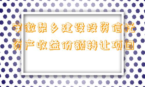 安徽梨乡建设投资信托资产收益份额转让项目