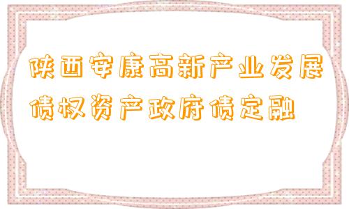 陕西安康高新产业发展债权资产政府债定融