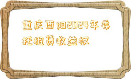 重庆酉阳2024年委托租赁收益权