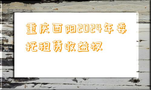 重庆酉阳2024年委托租赁收益权