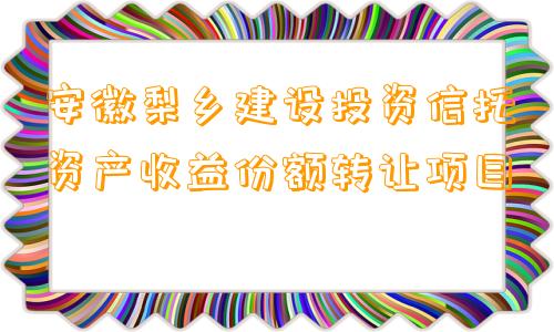 安徽梨乡建设投资信托资产收益份额转让项目