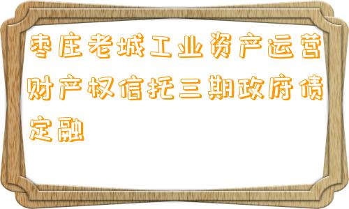 枣庄老城工业资产运营财产权信托三期政府债定融