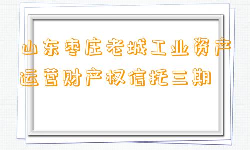 山东枣庄老城工业资产运营财产权信托三期