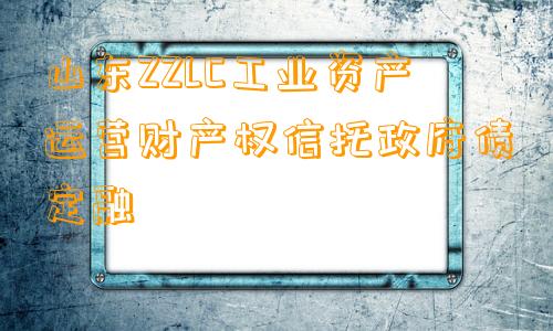 山东ZZLC工业资产运营财产权信托政府债定融