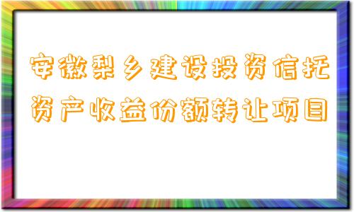 安徽梨乡建设投资信托资产收益份额转让项目